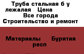 Труба стальная,б/у лежалая › Цена ­ 15 000 - Все города Строительство и ремонт » Материалы   . Бурятия респ.